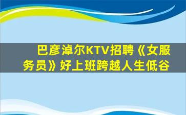 巴彦淖尔KTV招聘《女服务员》好上班跨越人生低谷